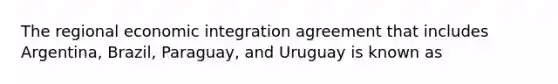 The regional economic integration agreement that includes Argentina, Brazil, Paraguay, and Uruguay is known as