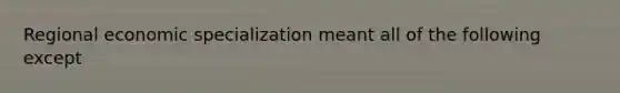 Regional economic specialization meant all of the following except