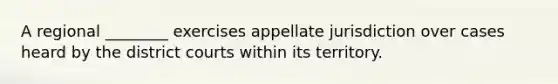 A regional ________ exercises appellate jurisdiction over cases heard by the district courts within its territory.