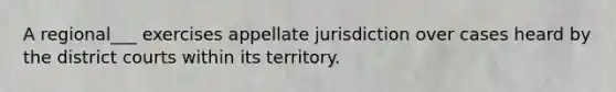 A regional___ exercises appellate jurisdiction over cases heard by the district courts within its territory.