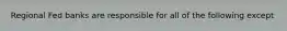Regional Fed banks are responsible for all of the following except