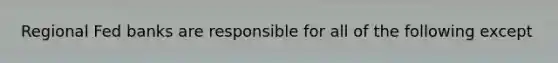 Regional Fed banks are responsible for all of the following except