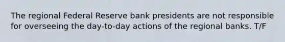 The regional Federal Reserve bank presidents are not responsible for overseeing the day-to-day actions of the regional banks. T/F