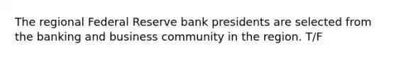 The regional Federal Reserve bank presidents are selected from the banking and business community in the region. T/F