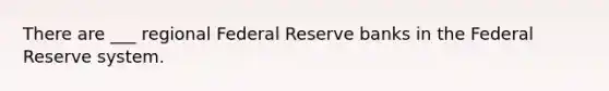 There are ___ regional Federal Reserve banks in the Federal Reserve system.