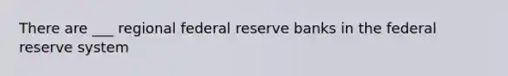 There are ___ regional federal reserve banks in the federal reserve system