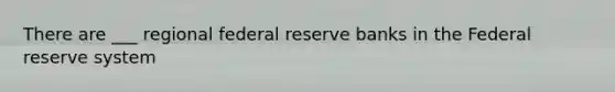 There are ___ regional federal reserve banks in the Federal reserve system