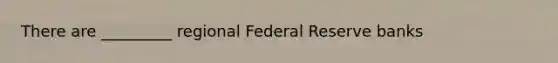 There are _________ regional Federal Reserve banks