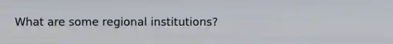 What are some regional institutions?