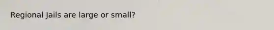 Regional Jails are large or small?