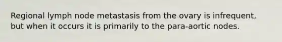 Regional lymph node metastasis from the ovary is infrequent, but when it occurs it is primarily to the para-aortic nodes.