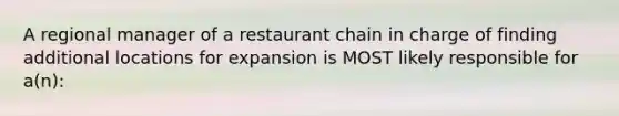 A regional manager of a restaurant chain in charge of finding additional locations for expansion is MOST likely responsible for a(n):