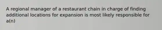 A regional manager of a restaurant chain in charge of finding additional locations for expansion is most likely responsible for a(n)