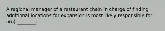 A regional manager of a restaurant chain in charge of finding additional locations for expansion is most likely responsible for​ a(n) ________.