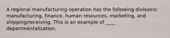 A regional manufacturing operation has the following divisions: manufacturing, finance, human resources, marketing, and shipping/receiving. This is an example of ____ departmentalization.