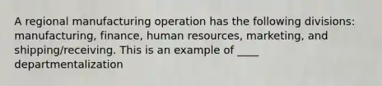 A regional manufacturing operation has the following divisions: manufacturing, finance, human resources, marketing, and shipping/receiving. This is an example of ____ departmentalization