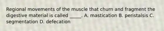 Regional movements of the muscle that churn and fragment the digestive material is called _____. A. mastication B. peristalsis C. segmentation D. defecation