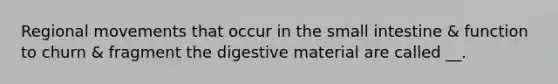 Regional movements that occur in the small intestine & function to churn & fragment the digestive material are called __.