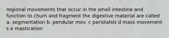 regional movements that occur in the small intestine and function to churn and fragment the digestive material are called a. segmentation b. pendular mov. c peristalsis d mass movement s e mastication