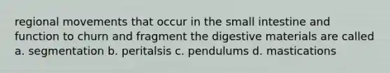 regional movements that occur in the small intestine and function to churn and fragment the digestive materials are called a. segmentation b. peritalsis c. pendulums d. mastications