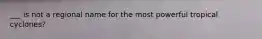 ___ is not a regional name for the most powerful tropical cyclones?