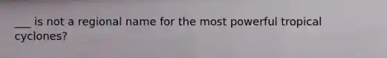 ___ is not a regional name for the most powerful tropical cyclones?
