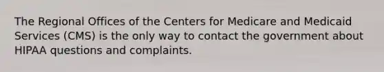 The Regional Offices of the Centers for Medicare and Medicaid Services (CMS) is the only way to contact the government about HIPAA questions and complaints.