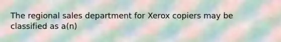 The regional sales department for Xerox copiers may be classified as​ a(n)