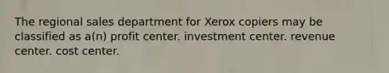 The regional sales department for Xerox copiers may be classified as a(n) profit center. investment center. revenue center. cost center.