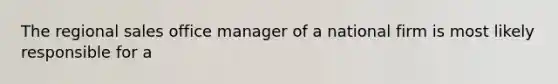 The regional sales office manager of a national firm is most likely responsible for a