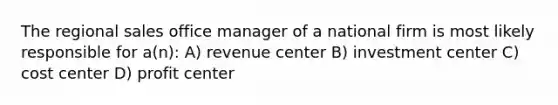 The regional sales office manager of a national firm is most likely responsible for a(n): A) revenue center B) investment center C) cost center D) profit center