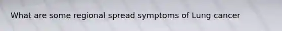 What are some regional spread symptoms of Lung cancer