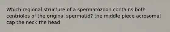 Which regional structure of a spermatozoon contains both centrioles of the original spermatid? the middle piece acrosomal cap the neck the head