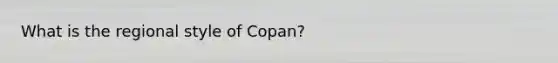 What is the regional style of Copan?