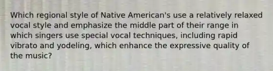 Which regional style of Native American's use a relatively relaxed vocal style and emphasize the middle part of their range in which singers use special vocal techniques, including rapid vibrato and yodeling, which enhance the expressive quality of the music?