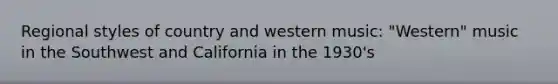 Regional styles of country and western music: "Western" music in the Southwest and California in the 1930's