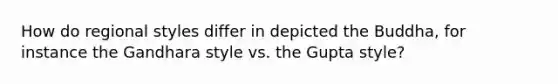 How do regional styles differ in depicted the Buddha, for instance the Gandhara style vs. the Gupta style?