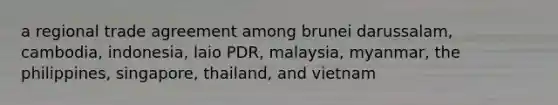 a regional trade agreement among brunei darussalam, cambodia, indonesia, laio PDR, malaysia, myanmar, the philippines, singapore, thailand, and vietnam