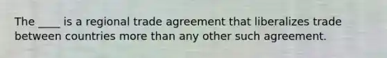 The ____ is a regional trade agreement that liberalizes trade between countries more than any other such agreement.