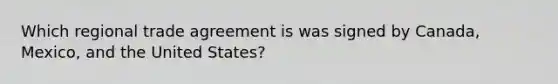 Which regional trade agreement is was signed by Canada, Mexico, and the United States?