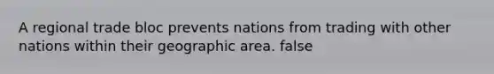 A regional trade bloc prevents nations from trading with other nations within their geographic area. false