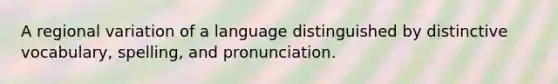 A regional variation of a language distinguished by distinctive vocabulary, spelling, and pronunciation.