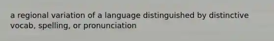 a regional variation of a language distinguished by distinctive vocab, spelling, or pronunciation