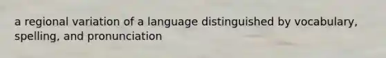 a regional variation of a language distinguished by vocabulary, spelling, and pronunciation