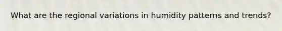 What are the regional variations in humidity patterns and trends?
