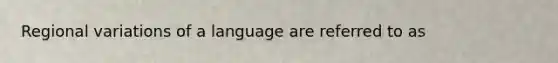 Regional variations of a language are referred to as