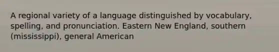 A regional variety of a language distinguished by vocabulary, spelling, and pronunciation. Eastern New England, southern (mississippi), general American