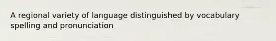 A regional variety of language distinguished by vocabulary spelling and pronunciation