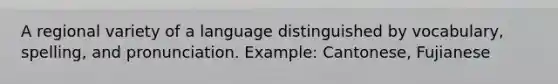 A regional variety of a language distinguished by vocabulary, spelling, and pronunciation. Example: Cantonese, Fujianese