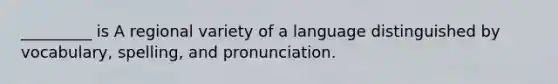 _________ is A regional variety of a language distinguished by vocabulary, spelling, and pronunciation.